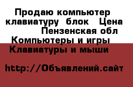 Продаю компьютер ,клавиатуру, блок › Цена ­ 8 000 - Пензенская обл. Компьютеры и игры » Клавиатуры и мыши   